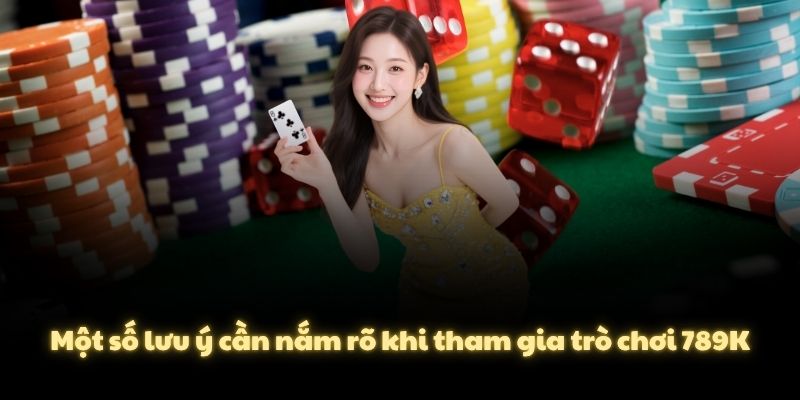 Một số lưu ý cần nắm rõ khi tham gia trò chơi 789K