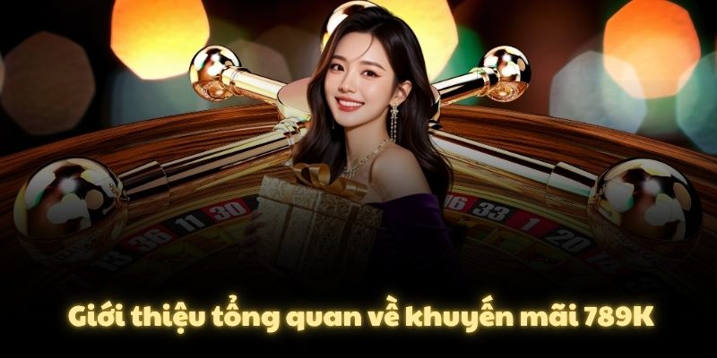 Giới thiệu tổng quan về khuyến mãi 789K