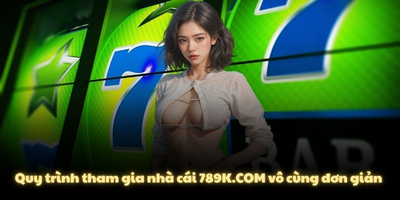 Quy trình tham gia nhà cái 789K.COM vô cùng đơn giản