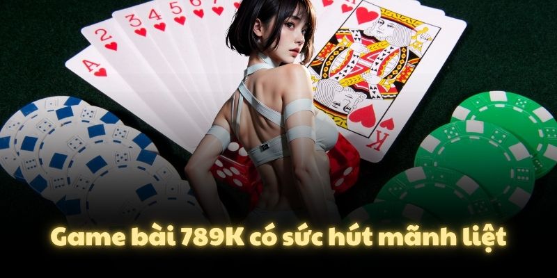 Game bài 789K có sức hút mãnh liệt