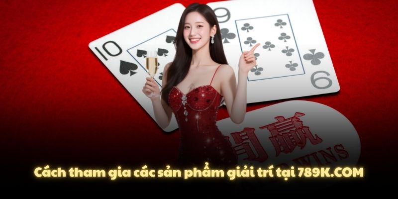 Cách tham gia các sản phẩm giải trí tại 789K.COM