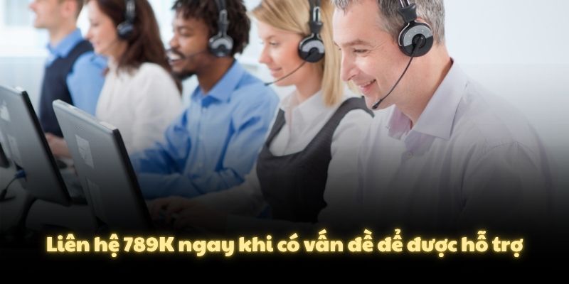 Liên hệ 789K ngay khi có vấn đề để được hỗ trợ